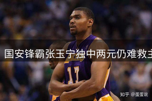 国安锋霸张玉宁独中两元仍难救主 坦言高温鏖战消耗巨大