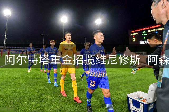 阿尔特塔重金招揽维尼修斯 阿森纳开启重磅转会计划